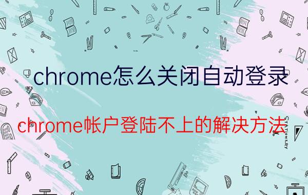 chrome怎么关闭自动登录 chrome帐户登陆不上的解决方法？